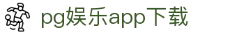 pg娱乐app下载|PG娱乐国际入口_PG登录正规网址官方手机版手机官方地址欢迎您